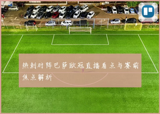 热刺对阵巴萨欧冠直播看点与赛前焦点解析