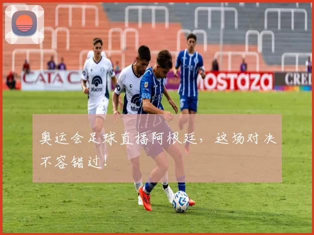 奥运会足球直播阿根廷，这场对决不容错过！