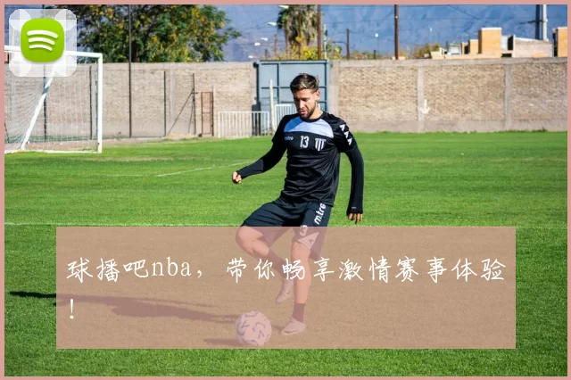 球播吧nba，带你畅享激情赛事体验！