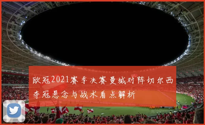 欧冠2021赛季决赛曼城对阵切尔西夺冠悬念与战术看点解析