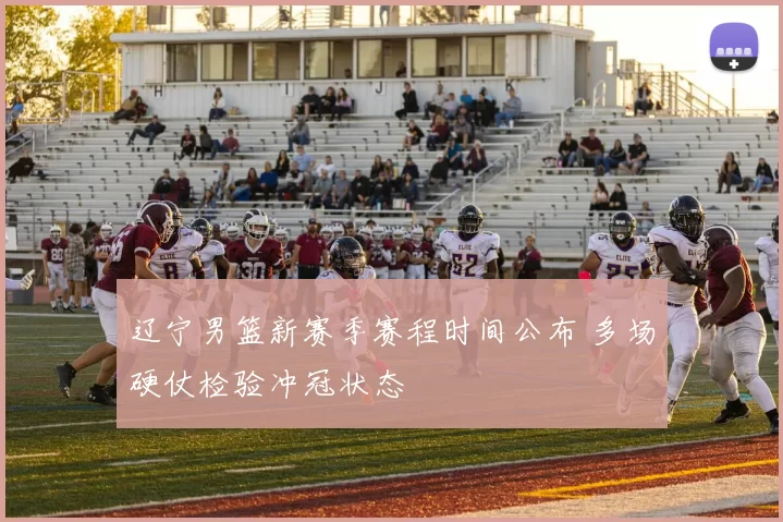 辽宁男篮新赛季赛程时间公布 多场硬仗检验冲冠状态