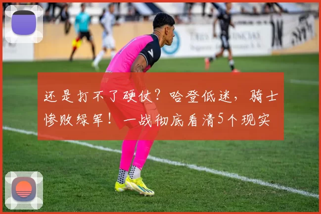 还是打不了硬仗?哈登低迷,骑士惨败绿军!一战彻底看清5个现实