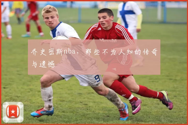 乔史密斯nba，那些不为人知的传奇与遗憾