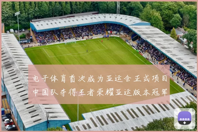 电子体育首次成为亚运会正式项目中国队夺得王者荣耀亚运版本冠军