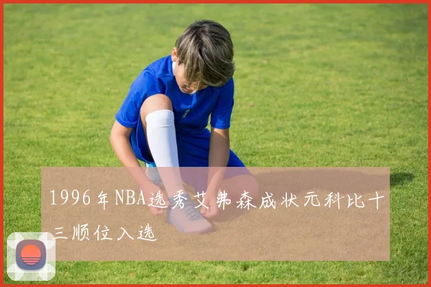 1996年NBA选秀艾弗森成状元科比十三顺位入选
