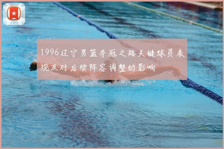 1996辽宁男篮夺冠之路关键球员表现及对后续阵容调整的影响