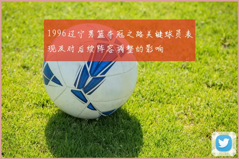 1996辽宁男篮夺冠之路关键球员表现及对后续阵容调整的影响