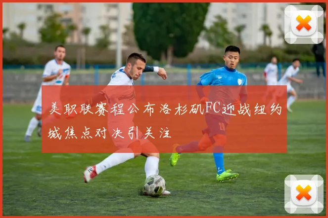 美职联赛程公布洛杉矶FC迎战纽约城焦点对决引关注
