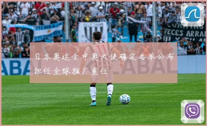 日本奥运会申奥大使确定名单公布担任全球推广重任
