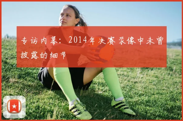 专访内幕：2014年决赛录像中未曾披露的细节