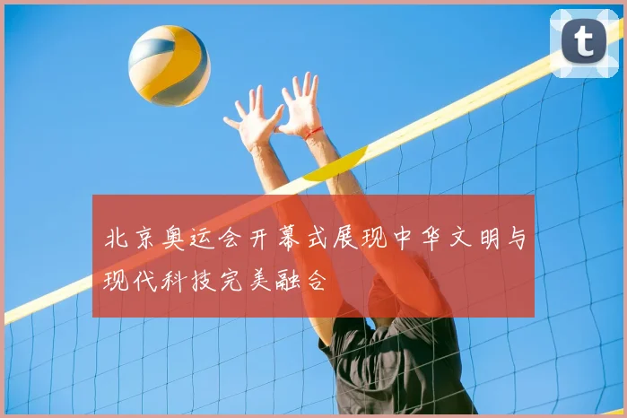 北京奥运会开幕式展现中华文明与现代科技完美融合