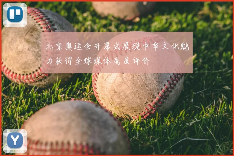 北京奥运会开幕式展现中华文化魅力获得全球媒体高度评价