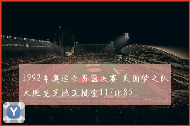 1992年奥运会男篮决赛 美国梦之队大胜克罗地亚摘金117比85