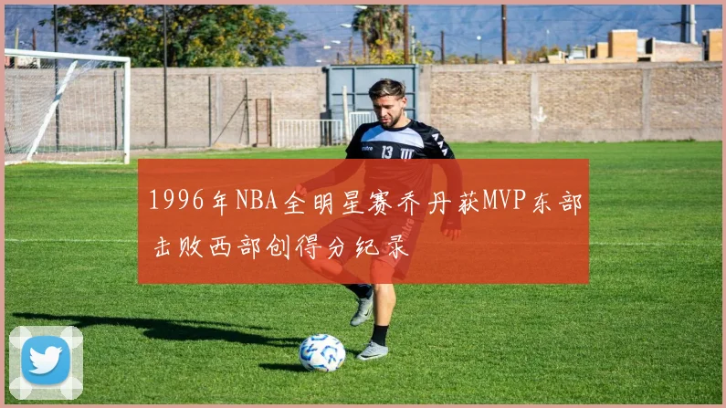 1996年NBA全明星赛乔丹获MVP东部击败西部创得分纪录