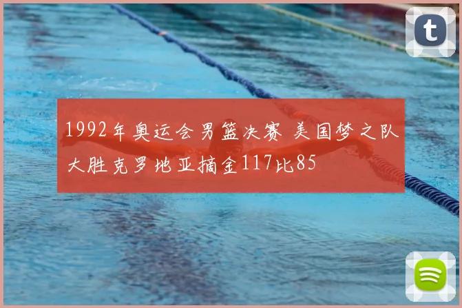 1992年奥运会男篮决赛 美国梦之队大胜克罗地亚摘金117比85