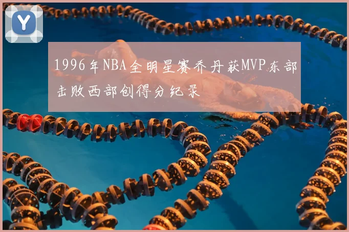 1996年NBA全明星赛乔丹获MVP东部击败西部创得分纪录