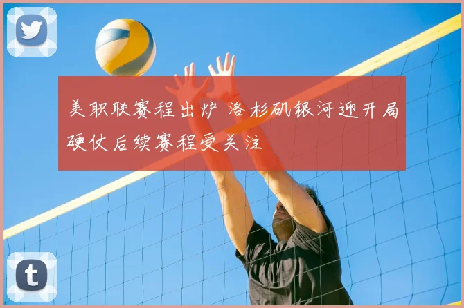 美职联赛程出炉 洛杉矶银河迎开局硬仗后续赛程受关注
