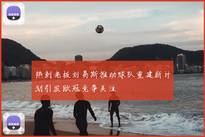 热刺老板刘易斯推动球队重建新计划引发欧冠竞争关注