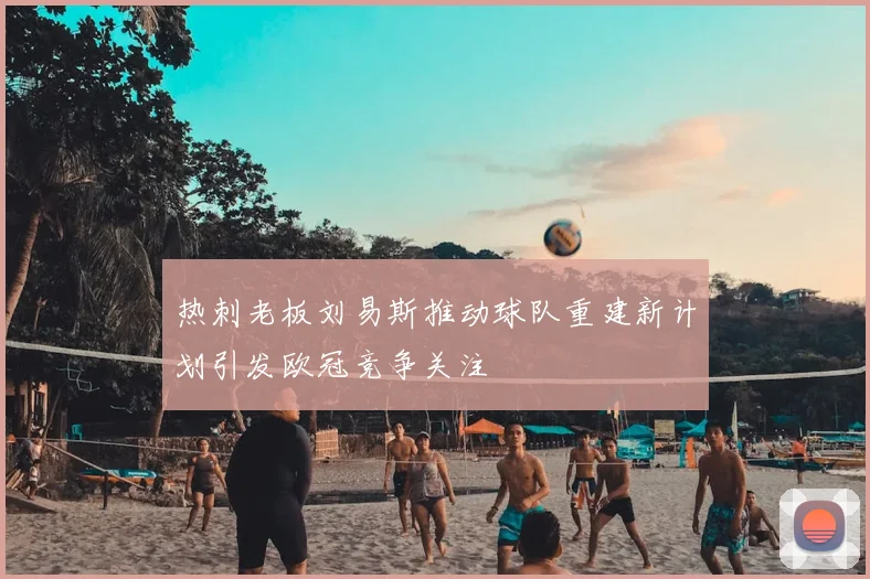 热刺老板刘易斯推动球队重建新计划引发欧冠竞争关注