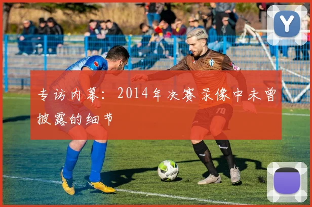 专访内幕：2014年决赛录像中未曾披露的细节