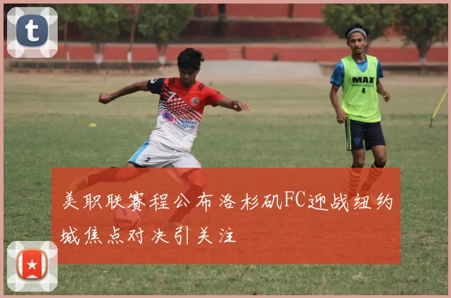 美职联赛程公布洛杉矶FC迎战纽约城焦点对决引关注