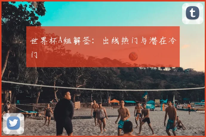 世界杯A组解签:出线热门与潜在冷门