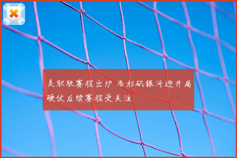 美职联赛程出炉 洛杉矶银河迎开局硬仗后续赛程受关注
