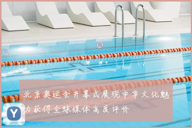 北京奥运会开幕式展现中华文化魅力获得全球媒体高度评价