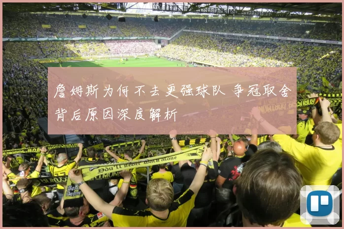 詹姆斯为何不去更强球队 争冠取舍背后原因深度解析