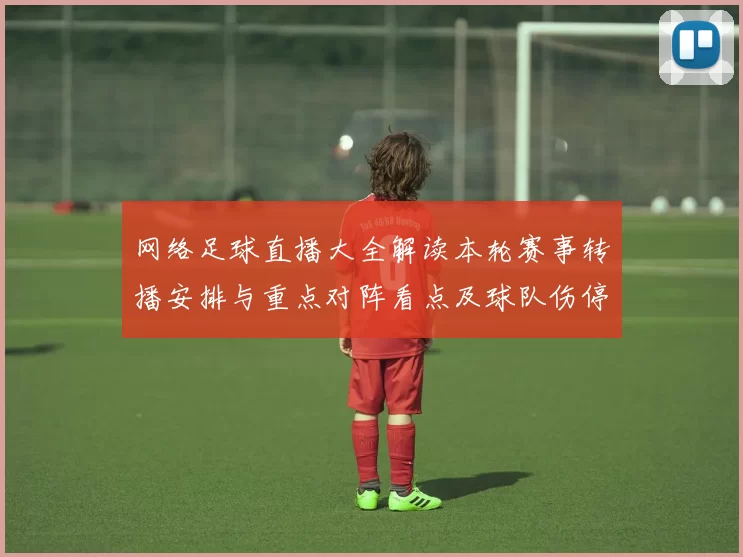 网络足球直播大全解读本轮赛事转播安排与重点对阵看点及球队伤停动态