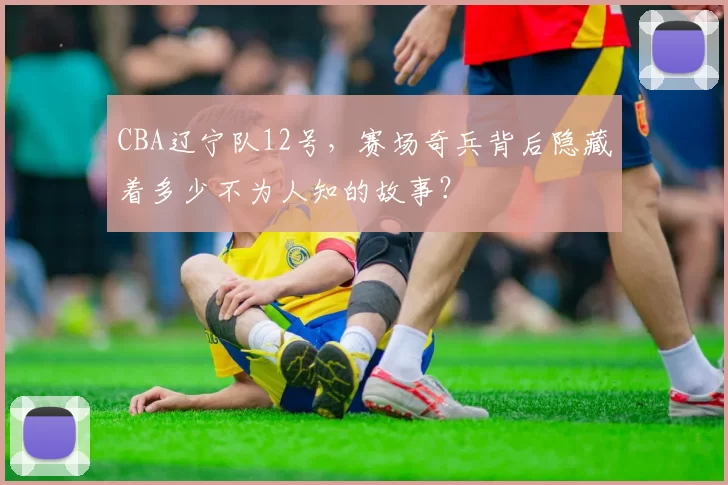 CBA辽宁队12号，赛场奇兵背后隐藏着多少不为人知的故事？