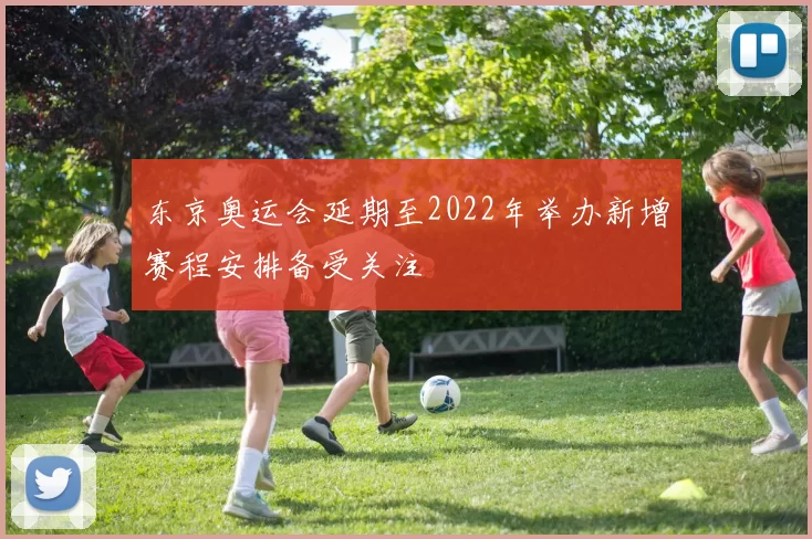东京奥运会延期至2022年举办新增赛程安排备受关注