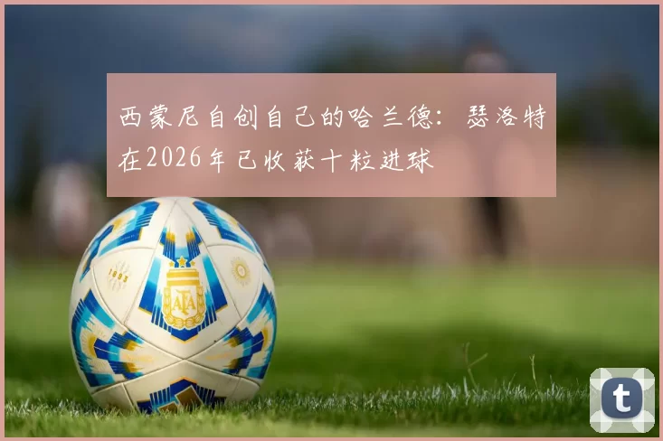 西蒙尼自创自己的哈兰德：瑟洛特在2026年已收获十粒进球