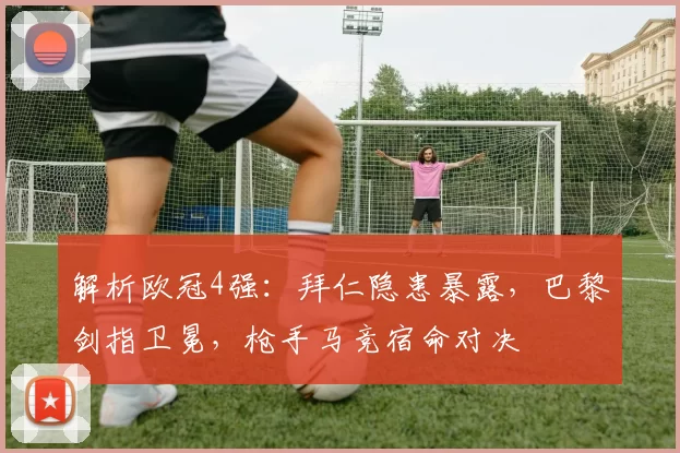 解析欧冠4强：拜仁隐患暴露，巴黎剑指卫冕，枪手马竞宿命对决