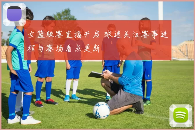 女篮联赛直播开启 球迷关注赛事进程与赛场看点更新