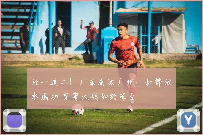 让一追二！广东淘汰广州，杜锋放水成功 京粤大战如约而至