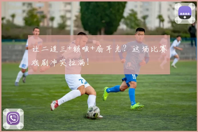 让二追三+锁喉+扇耳光？这场比赛戏剧冲突拉满！