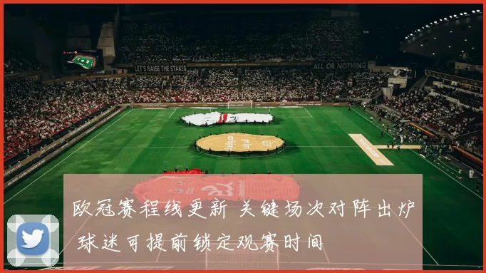 欧冠赛程线更新 关键场次对阵出炉 球迷可提前锁定观赛时间