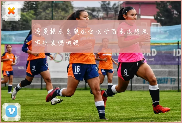 葛曼棋东京奥运会女子百米成绩及田径表现回顾