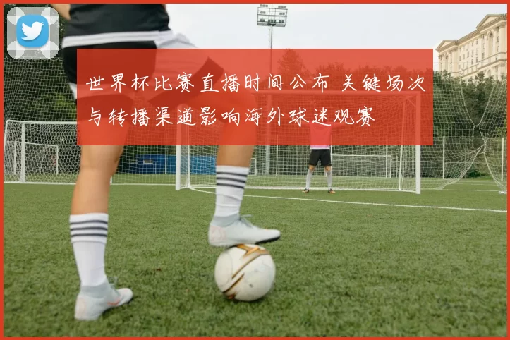 世界杯比赛直播时间公布 关键场次与转播渠道影响海外球迷观赛