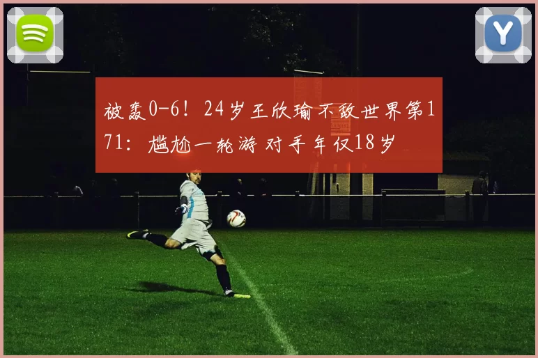 被轰0-6！24岁王欣瑜不敌世界第171：尴尬一轮游 对手年仅18岁