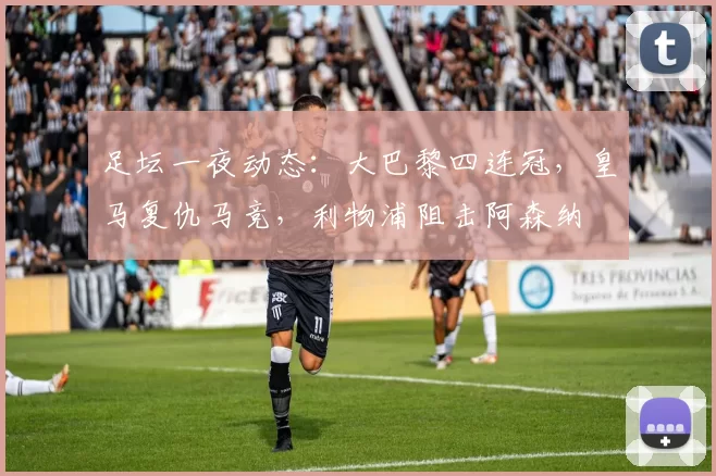 足坛一夜动态：大巴黎四连冠，皇马复仇马竞，利物浦阻击阿森纳