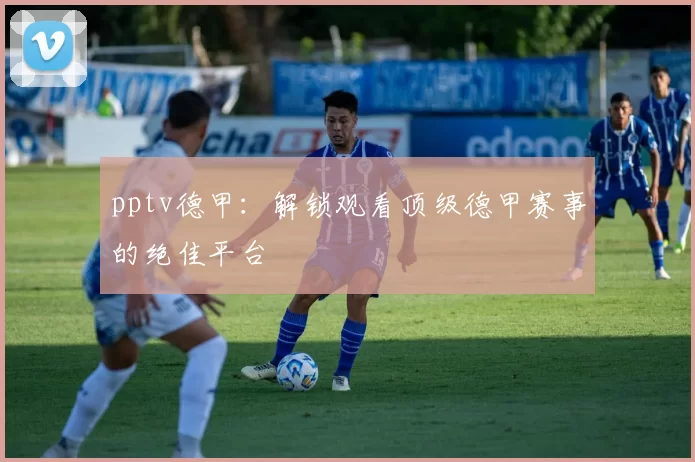 pptv德甲：解锁观看顶级德甲赛事的绝佳平台