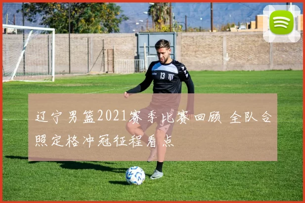 辽宁男篮2021赛季比赛回顾 全队合照定格冲冠征程看点