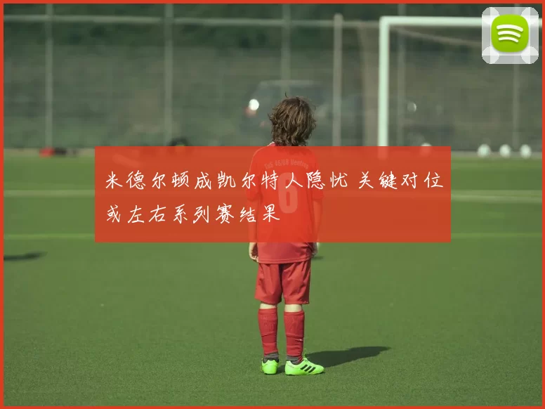 米德尔顿成凯尔特人隐忧 关键对位或左右系列赛结果