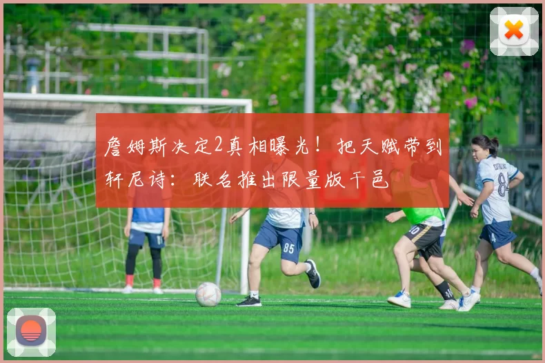 詹姆斯决定2真相曝光！把天赋带到轩尼诗：联名推出限量版干邑