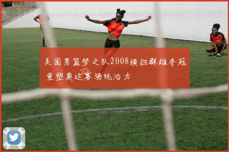 美国男篮梦之队2008横扫群雄夺冠 重塑奥运赛场统治力