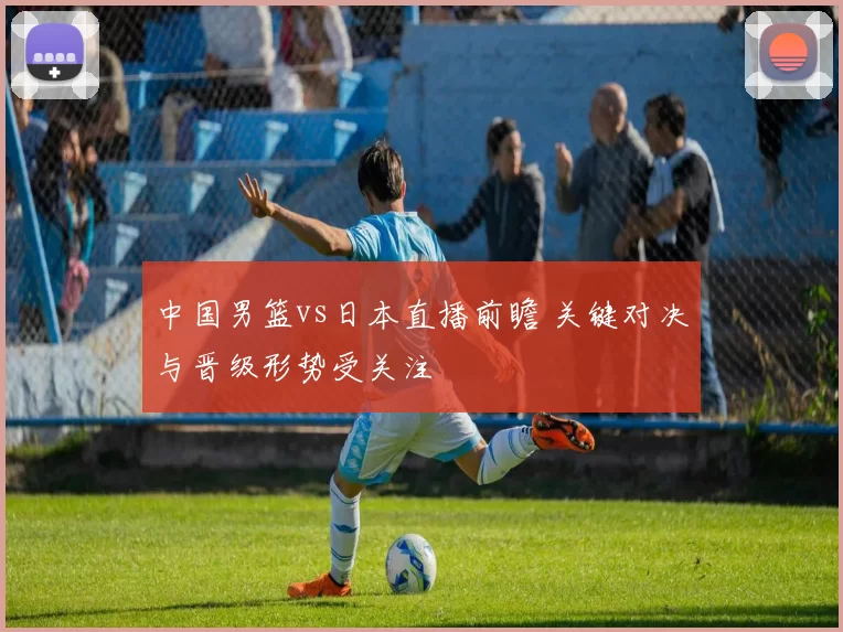 中国男篮vs日本直播前瞻 关键对决与晋级形势受关注