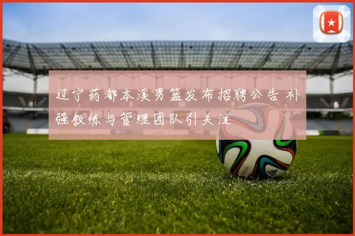 辽宁药都本溪男篮发布招聘公告 补强教练与管理团队引关注