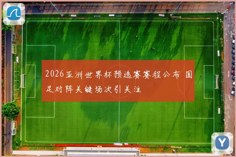 2026亚洲世界杯预选赛赛程公布 国足对阵关键场次引关注